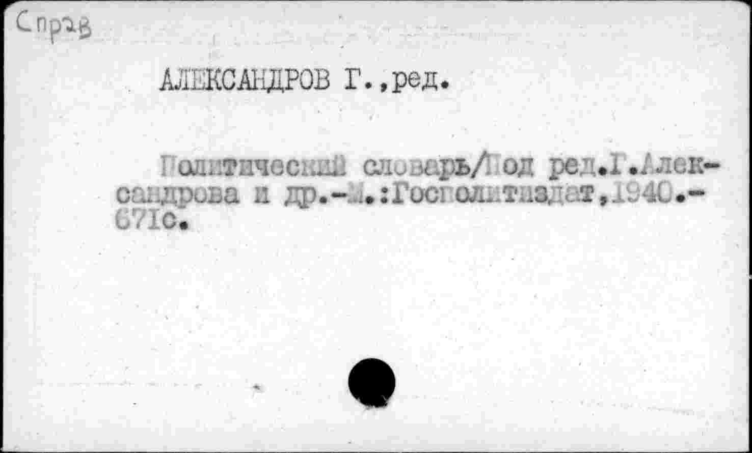 ﻿АЛЕКСАНДРОВ Г.,ред.
олитичвсьдЯ слив&рь/. од редД.Алек см ;пива и др. - : Гос1, оддтэдiмт, 194С Cie.